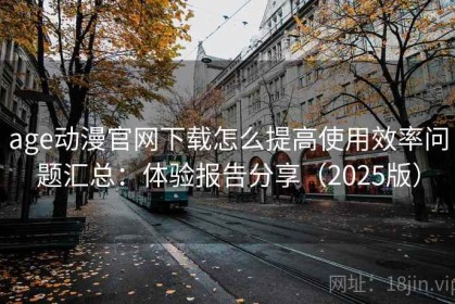 age动漫官网下载怎么提高使用效率问题汇总：体验报告分享（2025版）