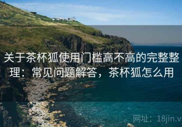 关于茶杯狐使用门槛高不高的完整整理：常见问题解答，茶杯狐怎么用