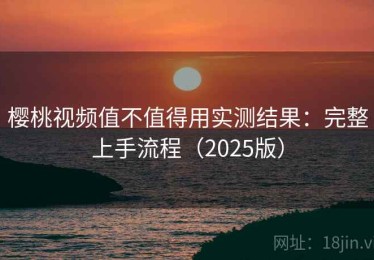 樱桃视频值不值得用实测结果：完整上手流程（2025版）