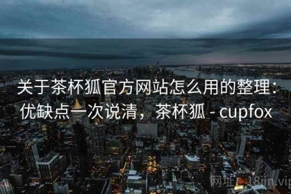 关于茶杯狐官方网站怎么用的整理：优缺点一次说清，茶杯狐 - cupfox