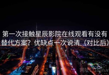 第一次接触星辰影院在线观看有没有替代方案？优缺点一次说清（对比后）