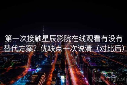 第一次接触星辰影院在线观看有没有替代方案？优缺点一次说清（对比后）