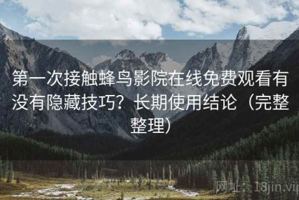 第一次接触蜂鸟影院在线免费观看有没有隐藏技巧？长期使用结论（完整整理）