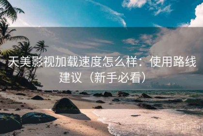 天美影视加载速度怎么样：使用路线建议（新手必看）
