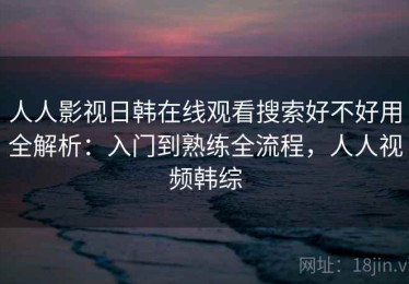 人人影视日韩在线观看搜索好不好用全解析：入门到熟练全流程，人人视频韩综