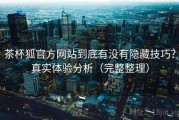 茶杯狐官方网站到底有没有隐藏技巧？真实体验分析（完整整理）