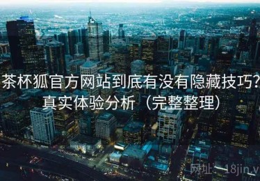 茶杯狐官方网站到底有没有隐藏技巧？真实体验分析（完整整理）