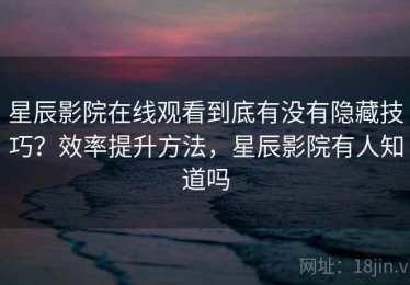 星辰影院在线观看到底有没有隐藏技巧？效率提升方法，星辰影院有人知道吗