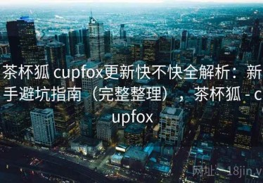 茶杯狐 cupfox更新快不快全解析：新手避坑指南（完整整理），茶杯狐 - cupfox