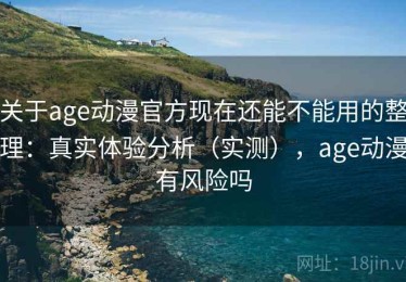 关于age动漫官方现在还能不能用的整理：真实体验分析（实测），age动漫有风险吗