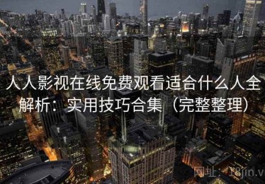 人人影视在线免费观看适合什么人全解析：实用技巧合集（完整整理）