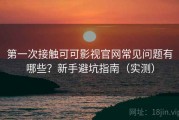 第一次接触可可影视官网常见问题有哪些？新手避坑指南（实测）