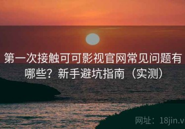 第一次接触可可影视官网常见问题有哪些？新手避坑指南（实测）