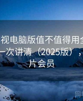 可可影视电脑版值不值得用全解析：优缺点一次讲清（2025版），可可影片会员