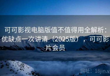 可可影视电脑版值不值得用全解析：优缺点一次讲清（2025版），可可影片会员