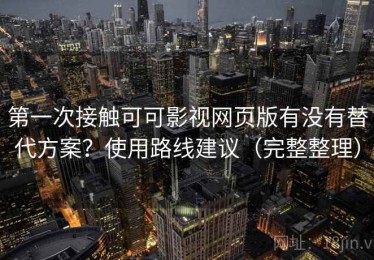 第一次接触可可影视网页版有没有替代方案？使用路线建议（完整整理）