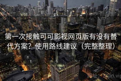 第一次接触可可影视网页版有没有替代方案？使用路线建议（完整整理）