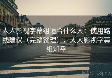 人人影视字幕组适合什么人：使用路线建议（完整整理），人人影视字幕组知乎