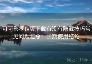 可可影视tv版下载有没有隐藏技巧常见问题汇总：长期使用结论