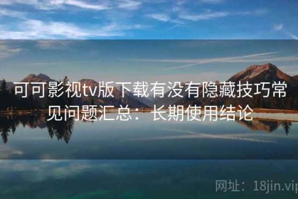 可可影视tv版下载有没有隐藏技巧常见问题汇总：长期使用结论