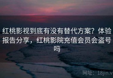 红桃影视到底有没有替代方案？体验报告分享，红桃影院充值会员会盗号吗