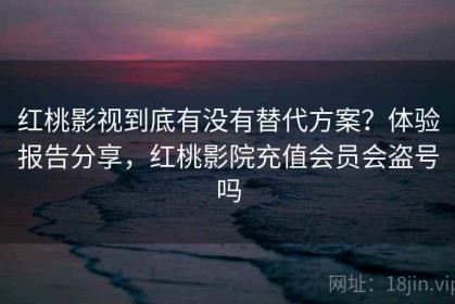 红桃影视到底有没有替代方案？体验报告分享，红桃影院充值会员会盗号吗
