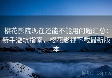 樱花影院现在还能不能用问题汇总：新手避坑指南，樱花影视下载最新版本