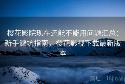 樱花影院现在还能不能用问题汇总：新手避坑指南，樱花影视下载最新版本