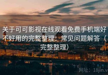 关于可可影视在线观看免费手机端好不好用的完整整理：常见问题解答（完整整理）