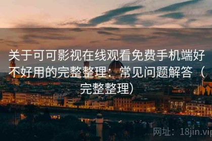 关于可可影视在线观看免费手机端好不好用的完整整理：常见问题解答（完整整理）