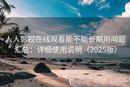 人人影视在线观看能不能长期用问题汇总：详细使用说明（2025版）