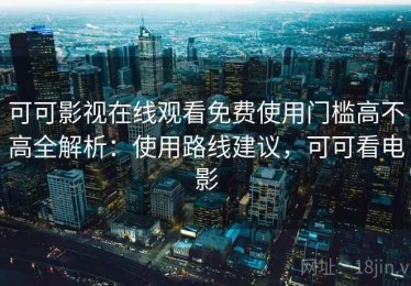 可可影视在线观看免费使用门槛高不高全解析：使用路线建议，可可看电影