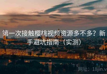 第一次接触樱桃视频资源多不多？新手避坑指南（实测）