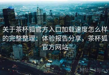 关于茶杯狐官方入口加载速度怎么样的完整整理：体验报告分享，茶杯狐官方网站