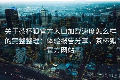 关于茶杯狐官方入口加载速度怎么样的完整整理：体验报告分享，茶杯狐官方网站