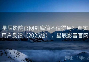 星辰影院官网到底值不值得用？真实用户反馈（2025版），星辰影音官网