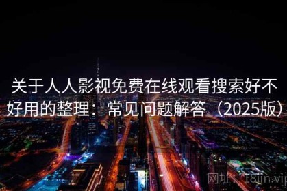 关于人人影视免费在线观看搜索好不好用的整理：常见问题解答（2025版）