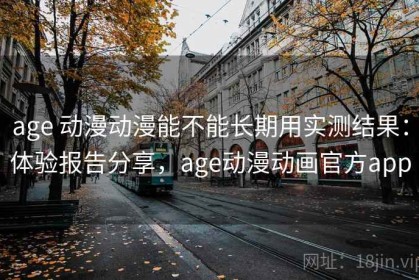 age 动漫动漫能不能长期用实测结果：体验报告分享，age动漫动画官方app