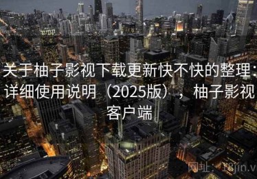 关于柚子影视下载更新快不快的整理：详细使用说明（2025版），柚子影视客户端