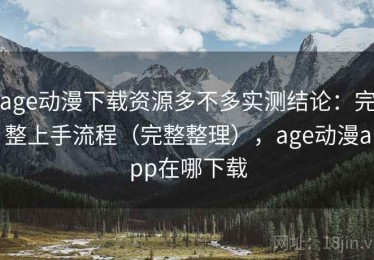 age动漫下载资源多不多实测结论：完整上手流程（完整整理），age动漫app在哪下载