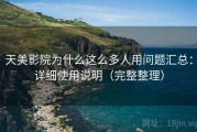 天美影院为什么这么多人用问题汇总：详细使用说明（完整整理）