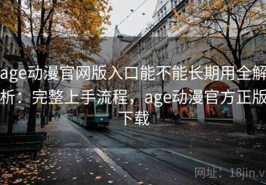 age动漫官网版入口能不能长期用全解析：完整上手流程，age动漫官方正版下载