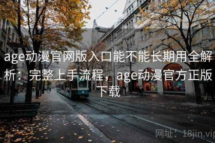 age动漫官网版入口能不能长期用全解析：完整上手流程，age动漫官方正版下载
