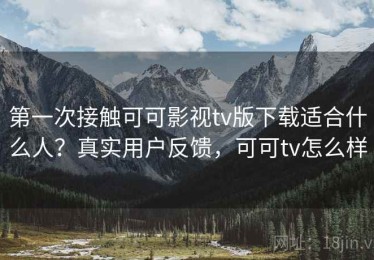 第一次接触可可影视tv版下载适合什么人？真实用户反馈，可可tv怎么样