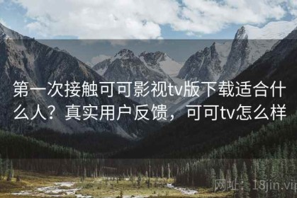 第一次接触可可影视tv版下载适合什么人？真实用户反馈，可可tv怎么样