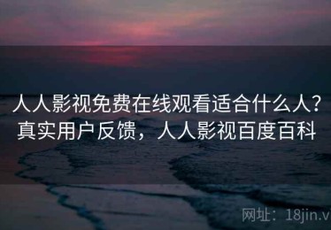 人人影视免费在线观看适合什么人？真实用户反馈，人人影视百度百科