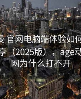 age动漫 官网电脑端体验如何：体验报告分享（2025版），age动漫官方网为什么打不开