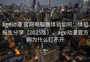 age动漫 官网电脑端体验如何：体验报告分享（2025版），age动漫官方网为什么打不开