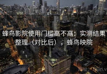 蜂鸟影院使用门槛高不高：实测结果整理（对比后），蜂鸟映院