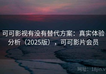 可可影视有没有替代方案：真实体验分析（2025版），可可影片会员
